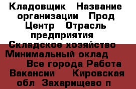 Кладовщик › Название организации ­ Прод Центр › Отрасль предприятия ­ Складское хозяйство › Минимальный оклад ­ 20 000 - Все города Работа » Вакансии   . Кировская обл.,Захарищево п.